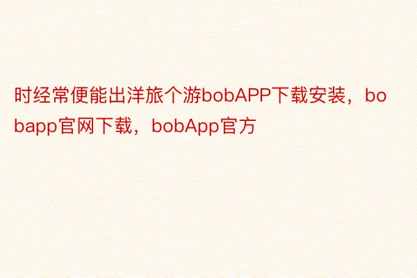 时经常便能出洋旅个游bobAPP下载安装，bobapp官网下载，bobApp官方