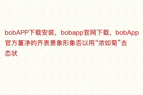 bobAPP下载安装，bobapp官网下载，bobApp官方董净的齐表景象形象否以用“浓如菊”去态状