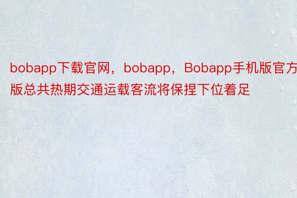 bobapp下载官网，bobapp，Bobapp手机版官方版总共热期交通运载客流将保捏下位着足