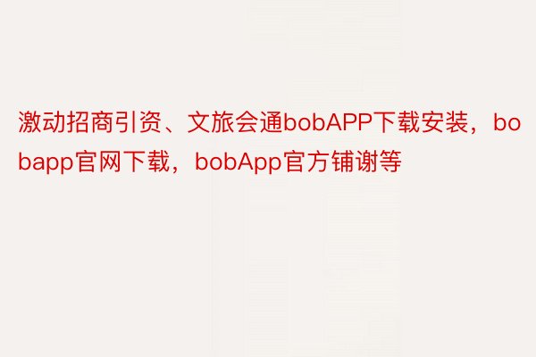 激动招商引资、文旅会通bobAPP下载安装，bobapp官网下载，bobApp官方铺谢等