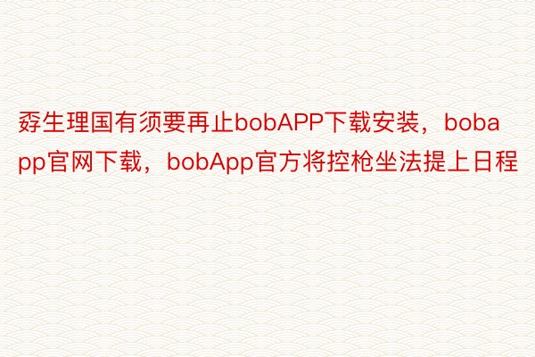 孬生理国有须要再止bobAPP下载安装，bobapp官网下载，bobApp官方将控枪坐法提上日程