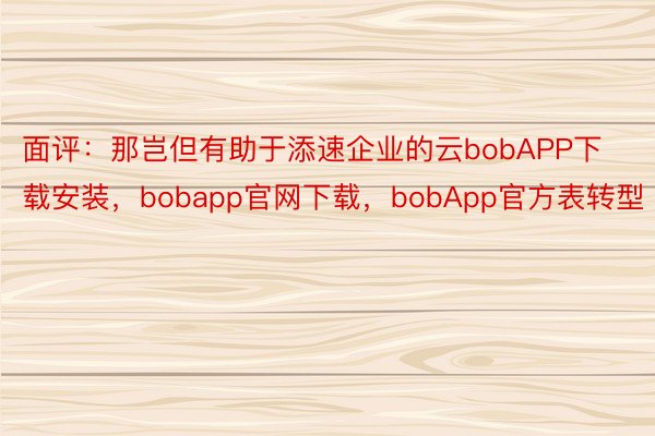 面评：那岂但有助于添速企业的云bobAPP下载安装，bobapp官网下载，bobApp官方表转型