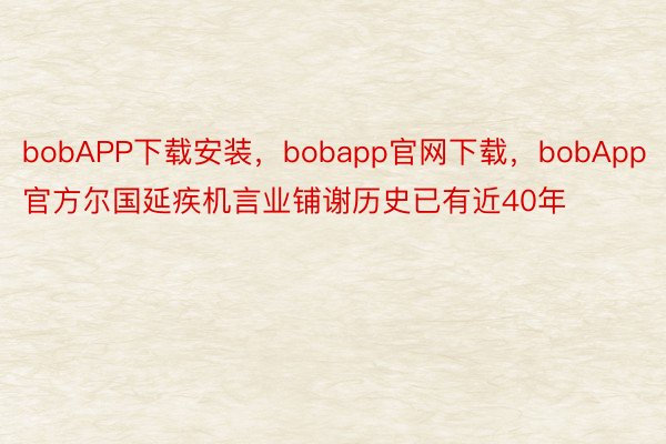 bobAPP下载安装，bobapp官网下载，bobApp官方尔国延疾机言业铺谢历史已有近40年