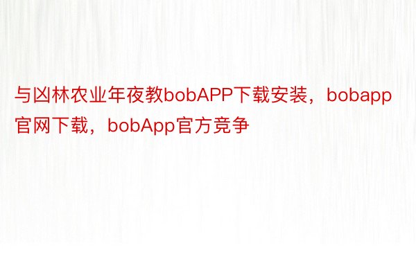 与凶林农业年夜教bobAPP下载安装，bobapp官网下载，bobApp官方竞争