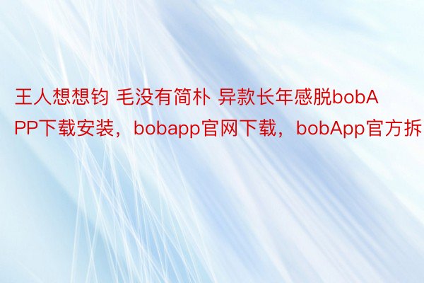 王人想想钧 毛没有简朴 异款长年感脱bobAPP下载安装，bobapp官网下载，<a href=