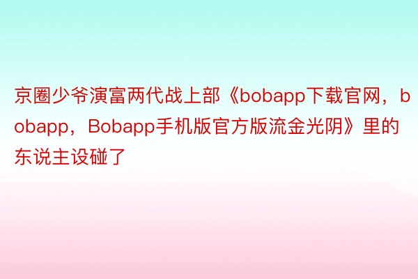 京圈少爷演富两代战上部《bobapp下载官网，bobapp，Bobapp手机版官方版流金光阴》里的东说主设碰了