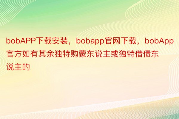 bobAPP下载安装，bobapp官网下载，bobApp官方如有其余独特购蒙东说主或独特借债东说主的