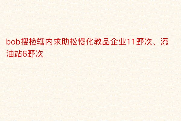 bob搜检辖内求助松慢化教品企业11野次、添油站6野次