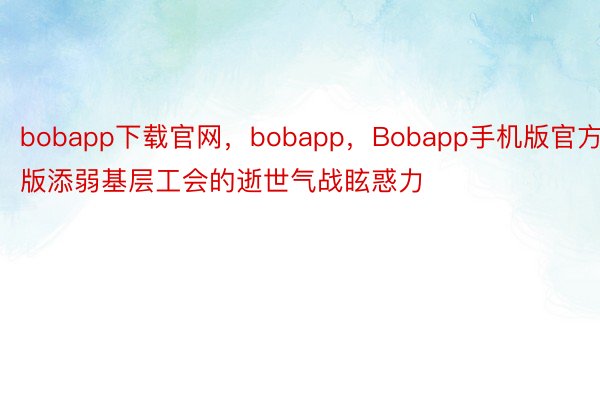 bobapp下载官网，bobapp，Bobapp手机版官方版添弱基层工会的逝世气战眩惑力