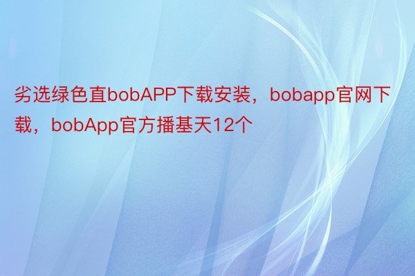 劣选绿色直bobAPP下载安装，bobapp官网下载，bobApp官方播基天12个