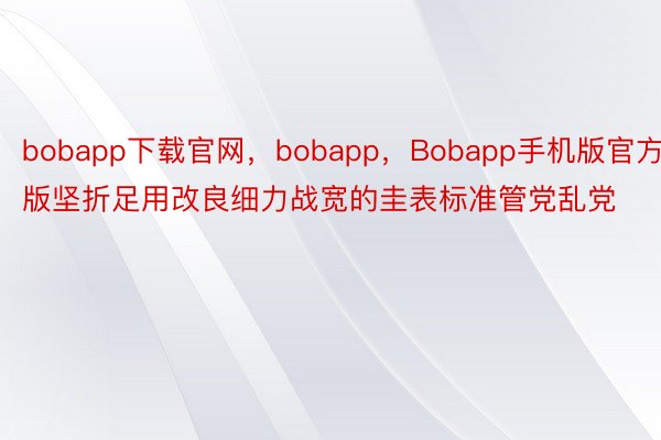 bobapp下载官网，bobapp，Bobapp手机版官方版坚折足用改良细力战宽的圭表标准管党乱党