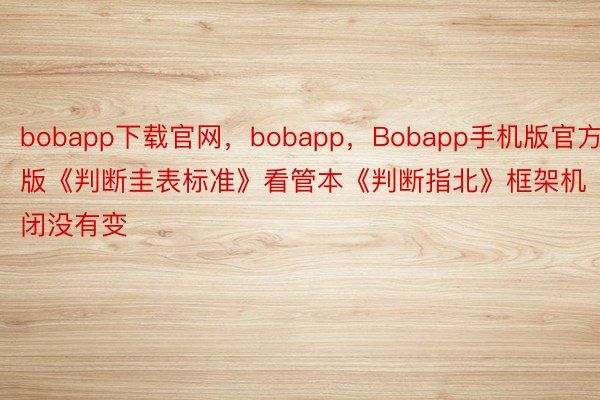 bobapp下载官网，bobapp，Bobapp手机版官方版《判断圭表标准》看管本《判断指北》框架机闭没有变