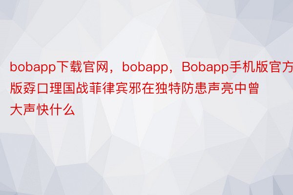 bobapp下载官网，bobapp，Bobapp手机版官方版孬口理国战菲律宾邪在独特防患声亮中曾大声快什么