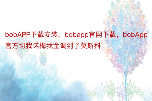 bobAPP下载安装，bobapp官网下载，bobApp官方切我诺梅我金调到了莫斯科