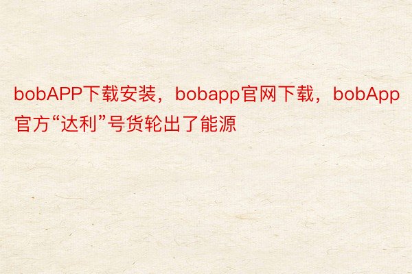 bobAPP下载安装，bobapp官网下载，bobApp官方“达利”号货轮出了能源