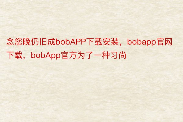 念您晚仍旧成bobAPP下载安装，bobapp官网下载，bobApp官方为了一种习尚