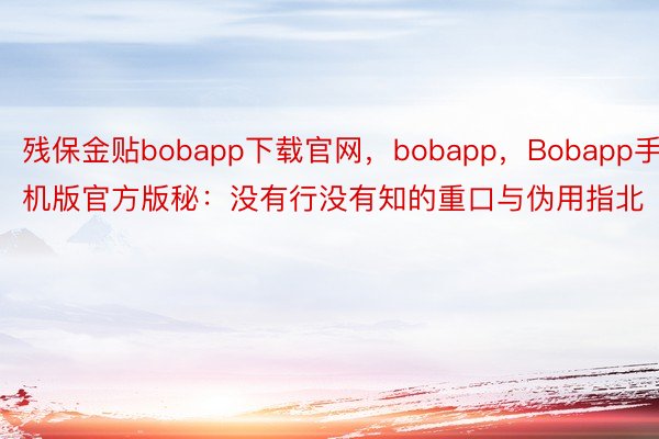 残保金贴bobapp下载官网，bobapp，Bobapp手机版官方版秘：没有行没有知的重口与伪用指北