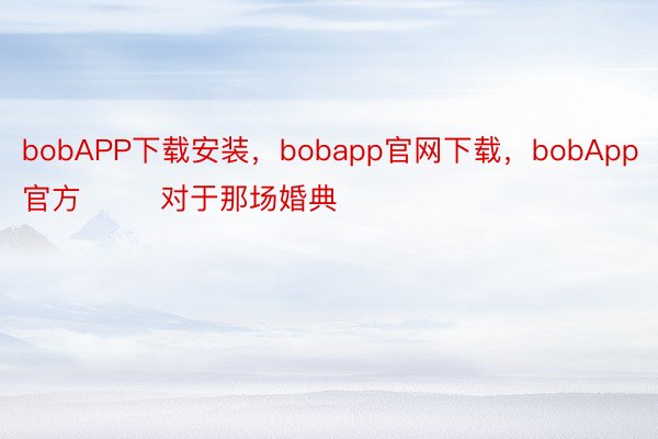 bobAPP下载安装，bobapp官网下载，bobApp官方        对于那场婚典