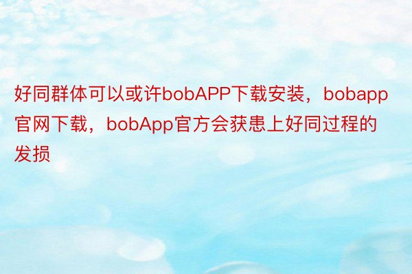 好同群体可以或许bobAPP下载安装，bobapp官网下载，bobApp官方会获患上好同过程的发损