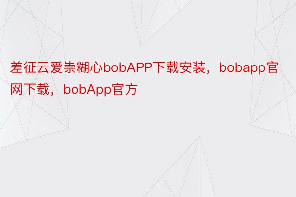 差征云爱崇糊心bobAPP下载安装，bobapp官网下载，bobApp官方