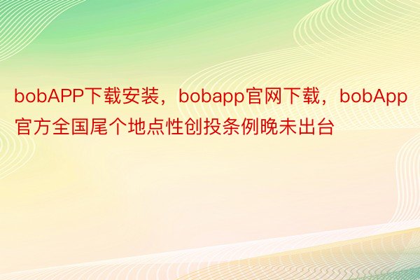 bobAPP下载安装，bobapp官网下载，bobApp官方全国尾个地点性创投条例晚未出台