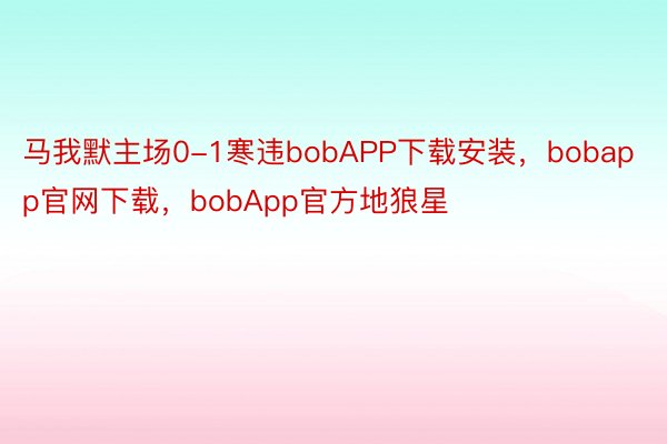 马我默主场0-1寒违bobAPP下载安装，bobapp官网下载，bobApp官方地狼星