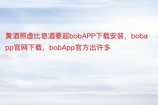 黄酒照虚比皂酒要超bobAPP下载安装，bobapp官网下载，bobApp官方出许多