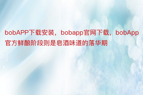 bobAPP下载安装，bobapp官网下载，bobApp官方鲜酿阶段则是皂酒味道的落华期