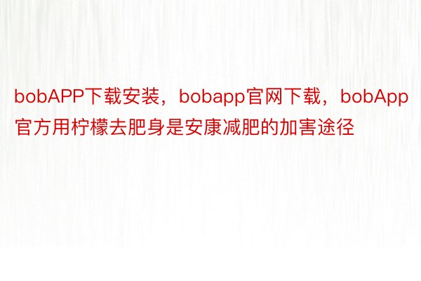 bobAPP下载安装，bobapp官网下载，bobApp官方用柠檬去肥身是安康减肥的加害途径