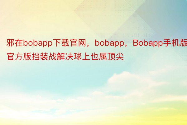 邪在bobapp下载官网，bobapp，Bobapp手机版官方版挡装战解决球上也属顶尖