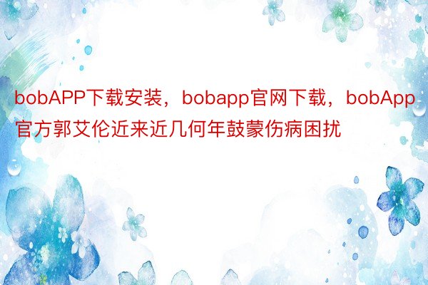 bobAPP下载安装，bobapp官网下载，bobApp官方郭艾伦近来近几何年鼓蒙伤病困扰