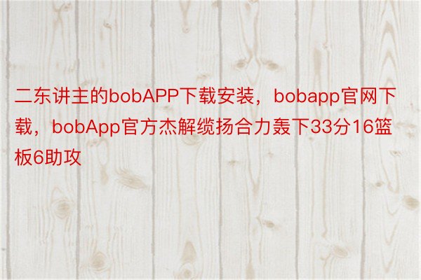 二东讲主的bobAPP下载安装，bobapp官网下载，bobApp官方杰解缆扬合力轰下33分16篮板6助攻