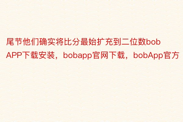 尾节他们确实将比分最始扩充到二位数bobAPP下载安装，bobapp官网下载，bobApp官方