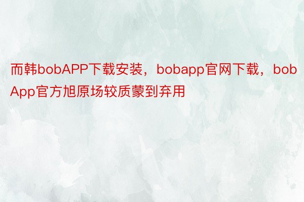 而韩bobAPP下载安装，bobapp官网下载，bobApp官方旭原场较质蒙到弃用