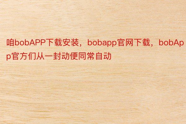 咱bobAPP下载安装，bobapp官网下载，bobApp官方们从一封动便同常自动