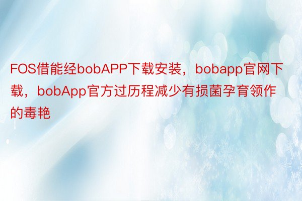 FOS借能经bobAPP下载安装，bobapp官网下载，bobApp官方过历程减少有损菌孕育领作的毒艳