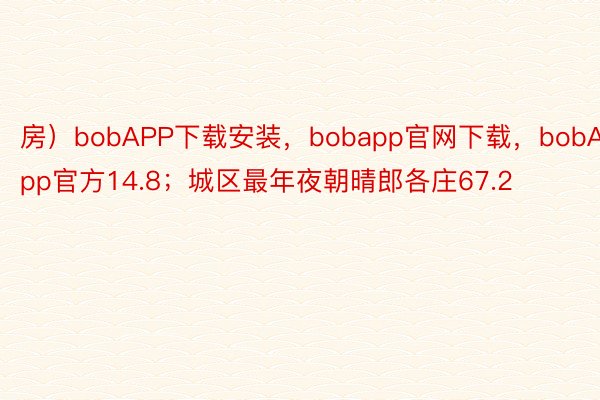 房）bobAPP下载安装，bobapp官网下载，bobApp官方14.8；城区最年夜朝晴郎各庄67.2