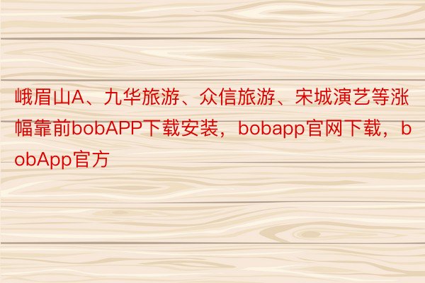 峨眉山A、九华旅游、众信旅游、宋城演艺等涨幅靠前bobAPP下载安装，bobapp官网下载，bobApp官方