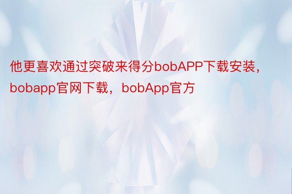 他更喜欢通过突破来得分bobAPP下载安装，bobapp官网下载，bobApp官方