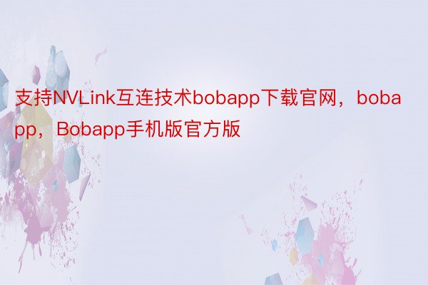 支持NVLink互连技术bobapp下载官网，bobapp，Bobapp手机版官方版