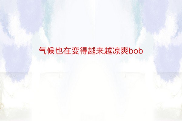 气候也在变得越来越凉爽bob