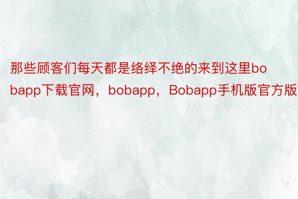 那些顾客们每天都是络绎不绝的来到这里bobapp下载官网，bobapp，Bobapp手机版官方版